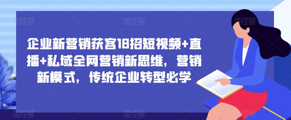企业新营销获客18招短视频+直播+私域全网营销新思维，营销新模式，传统企业转型必学-创业资源库