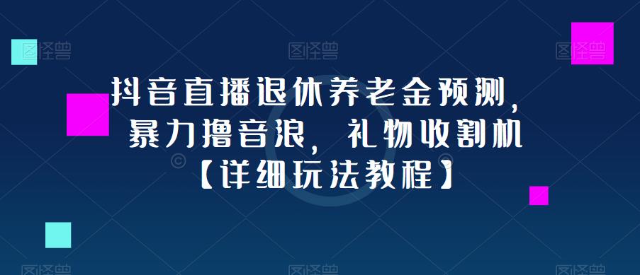 抖音直播退休养老金预测，暴力撸音浪，礼物收割机【详细玩法教程】-创业资源库