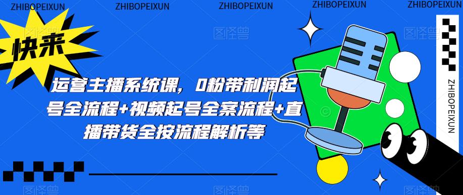 运营主播系统课，0粉带利润起号全流程+视频起号全案流程+直播带货全按流程解析等-创业资源库