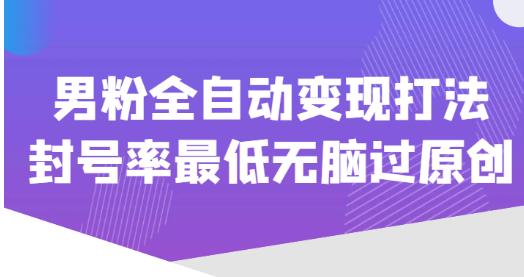 价值1980的男粉全自动变现打法，封号率最低无脑过原创-创业资源库