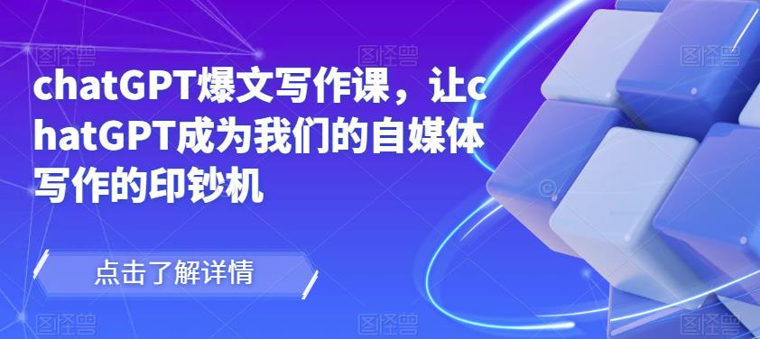 chatGPT爆文写作课，让chatGPT成为我们的自媒体写作的印钞机-创业资源库