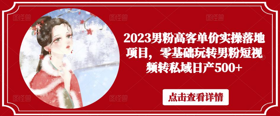 2023男粉高客单价实操落地项目，零基础玩转男粉短视频转私域日产500+-创业资源库