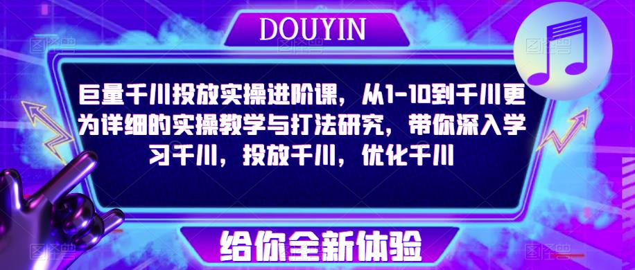 巨量千川投放实操进阶课，从1-10到千川更为详细的实操教学与打法研究，带你深入学习千川，投放千川，优化千川-创业资源库