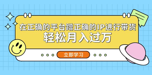 在正确的平台蹭正确的IP进行带货，轻松月入过万-创业资源库
