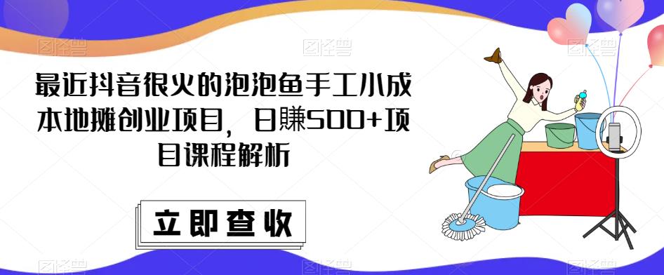 最近抖音很火的泡泡鱼手工小成本地摊创业项目，日賺500+项目课程解析-创业资源库