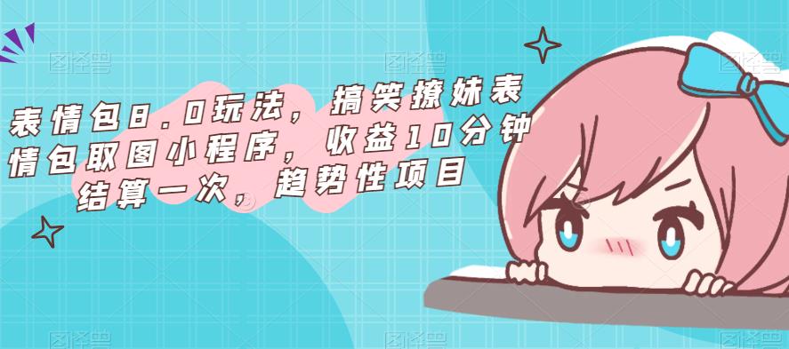 表情包8.0玩法，搞笑撩妹表情包取图小程序，收益10分钟结算一次，趋势性项目-创业资源库