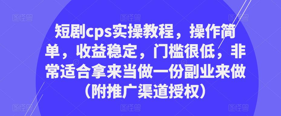 短剧cps实操教程，操作简单，收益稳定，门槛很低，非常适合拿来当做一份副业来做（附推广渠道授权）-创业资源库
