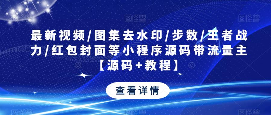 最新视频/图集去水印/步数/王者战力/红包封面等小程序源码带流量主【源码+教程】-创业资源库
