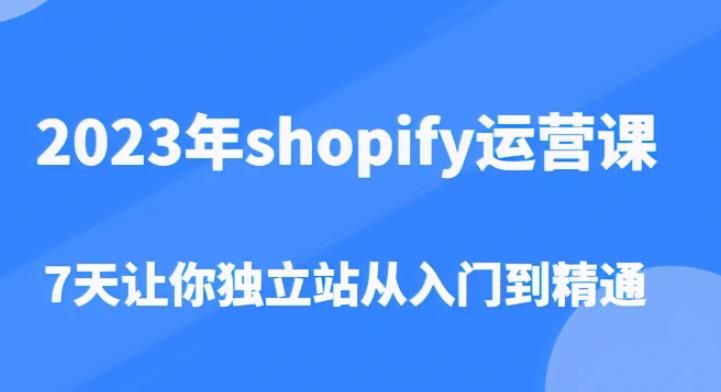 2023年shopify运营课，7天让你独立站从入门到精通（价值1980元）-创业资源库