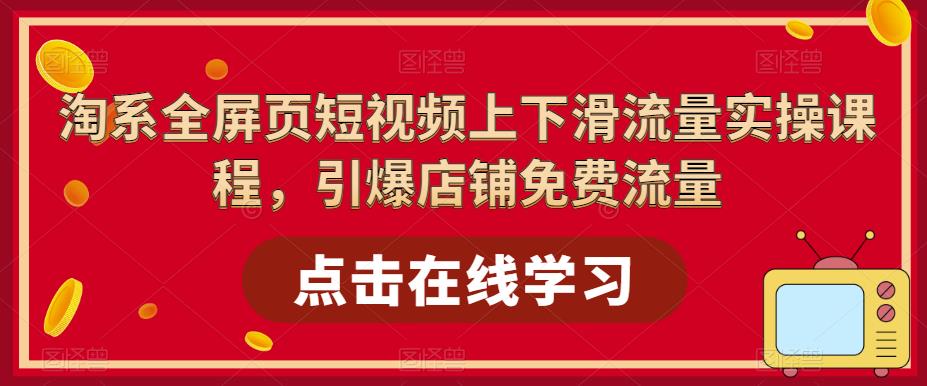 淘系全屏页短视频上下滑流量实操课程，引爆店铺免费流量-创业资源库