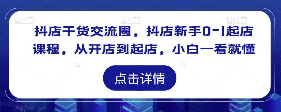抖店干货交流圈，抖店新手0-1起店课程，从开店到起店，小白一看就懂-创业资源库