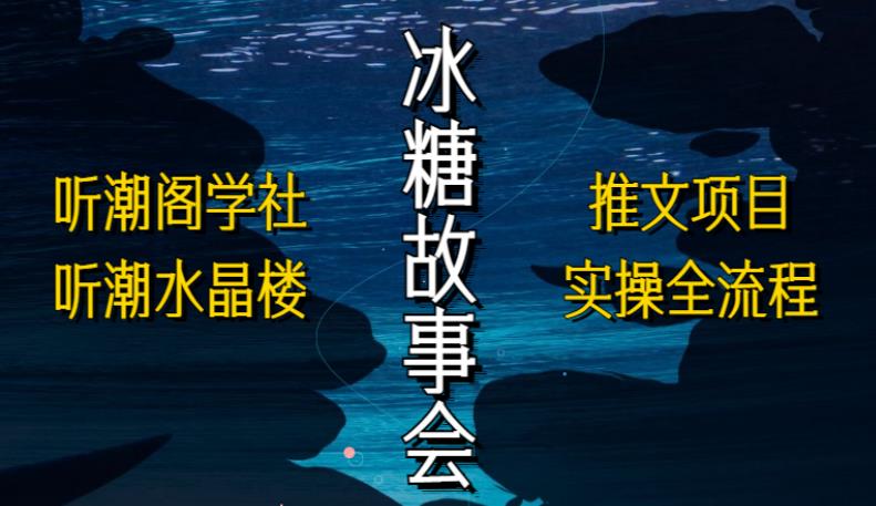 听潮阁学社听潮水晶楼抖音冰糖故事会项目实操，小说推文项目实操全流程，简单粗暴！-创业资源库