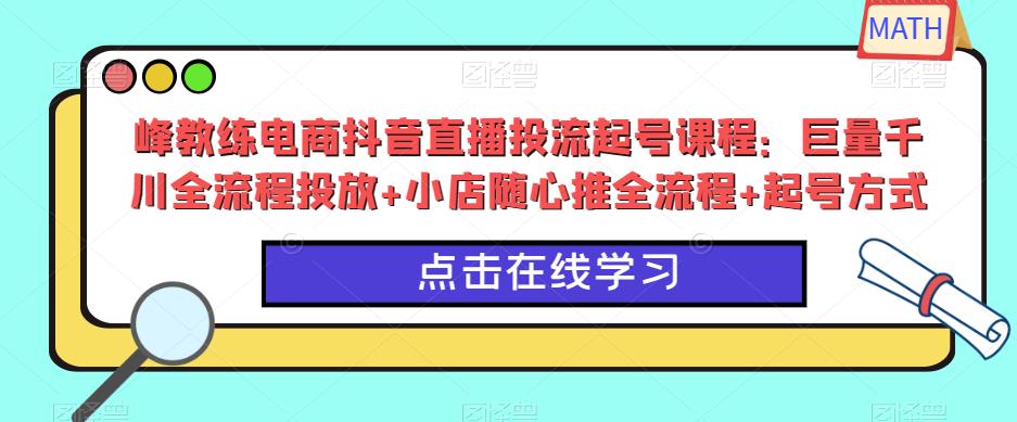 峰教练电商抖音直播投流起号课程：巨量千川全流程投放+小店随心推全流程+起号方式-创业资源库