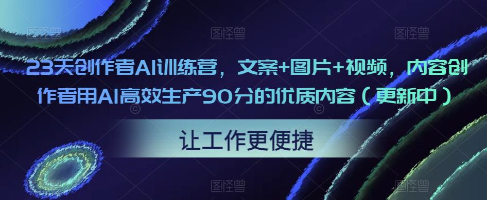 23天创作者AI训练营，文案+图片+视频，内容创作者用AI高效生产90分的优质内容（更新中）-创业资源库