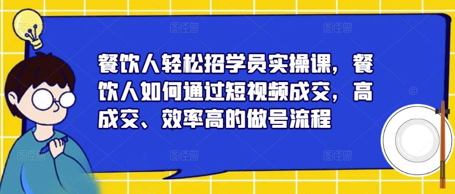 餐饮人轻松招学员实操课，餐饮人如何通过短视频成交，高成交、效率高的做号流程-创业资源库