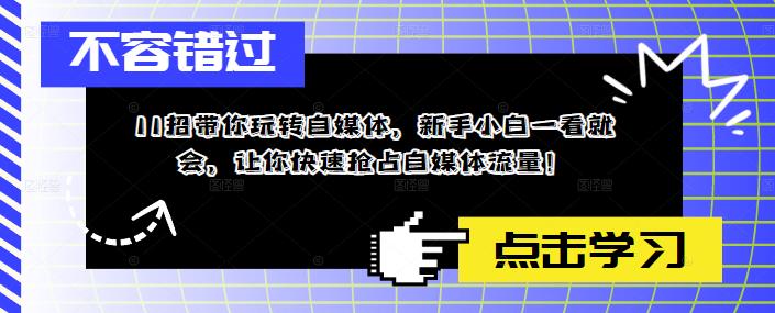 11招带你玩转自媒体，新手小白一看就会，让你快速抢占自媒体流量！-创业资源库