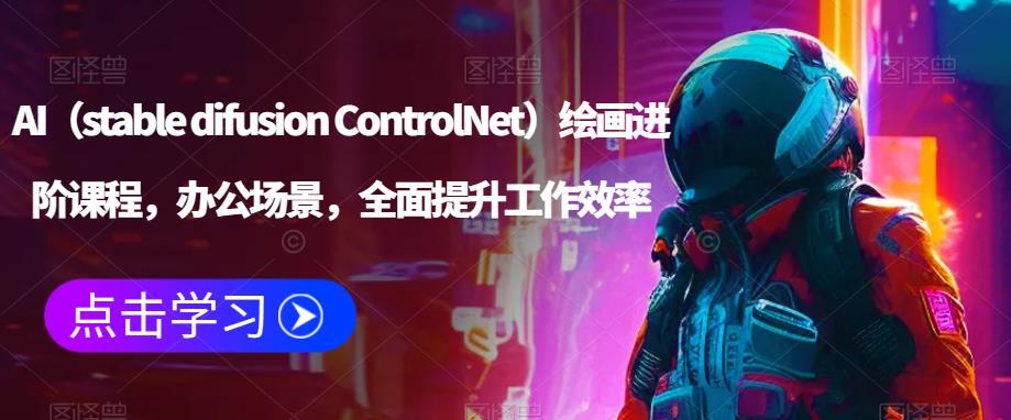 AI（stable difusion ControlNet）绘画进阶课程，办公场景，全面提升工作效率-创业资源库