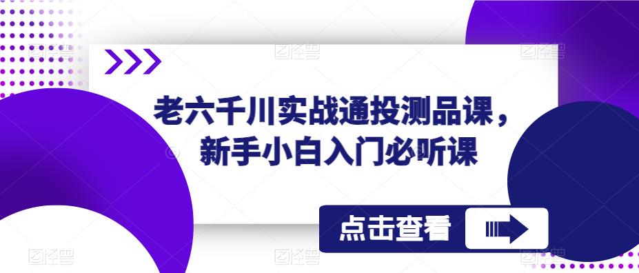 老六千川实战通投测品课，新手小白入门必听课-创业资源库