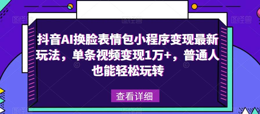 抖音AI换脸表情包小程序变现最新玩法，单条视频变现1万+，普通人也能轻松玩转！-创业资源库