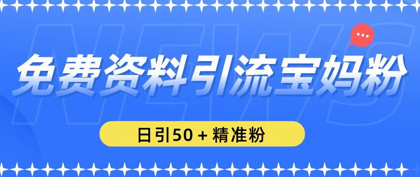免费资料引流宝妈粉，日引50+精准粉【揭秘】-创业资源库