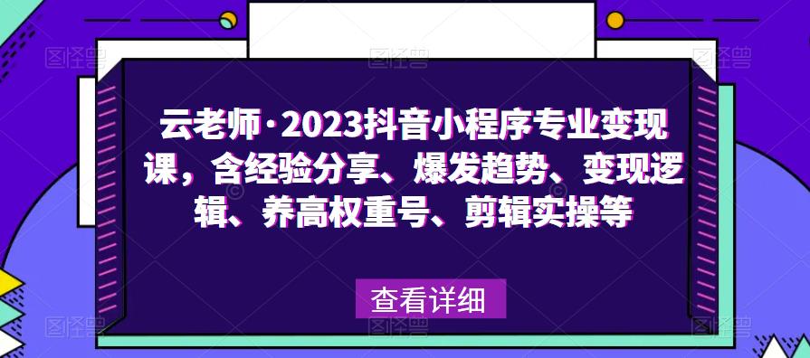 云老师·2023抖音小程序专业变现课，含经验分享、爆发趋势、变现逻辑、养高权重号、剪辑实操等-创业资源库