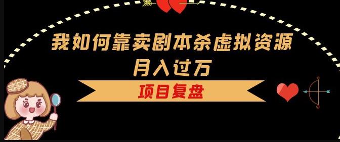 我如何靠卖剧本杀虚拟资源月入过万，复盘资料+引流+如何变现+案例-创业资源库