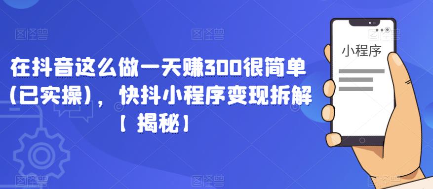 在抖音这么做一天赚300很简单(已实操)，快抖小程序变现拆解【揭秘】-创业资源库