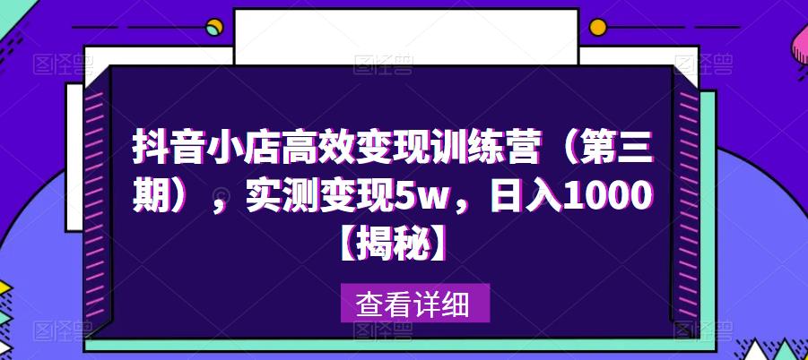 抖音小店高效变现训练营（第三期），实测变现5w，日入1000【揭秘】-创业资源库