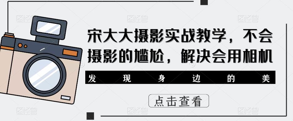宋大大‮影摄‬实战教学，不会摄影的尴尬，解决会用相机-创业资源库
