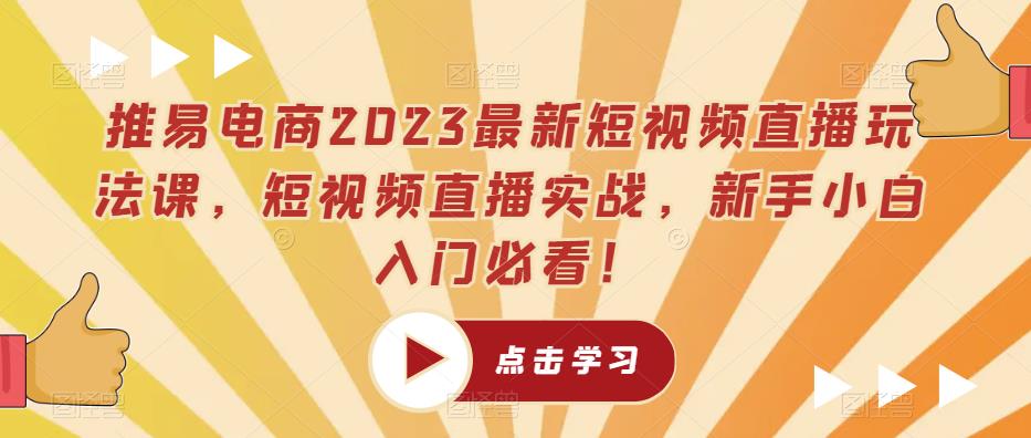 推易电商2023最新短视频直播玩法课，短视频直播实战，新手小白入门必看！-创业资源库