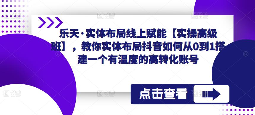乐天·实体布局线上赋能【实操高级班】，教你实体布局抖音如何从0到1搭建一个有温度的高转化账号-创业资源库