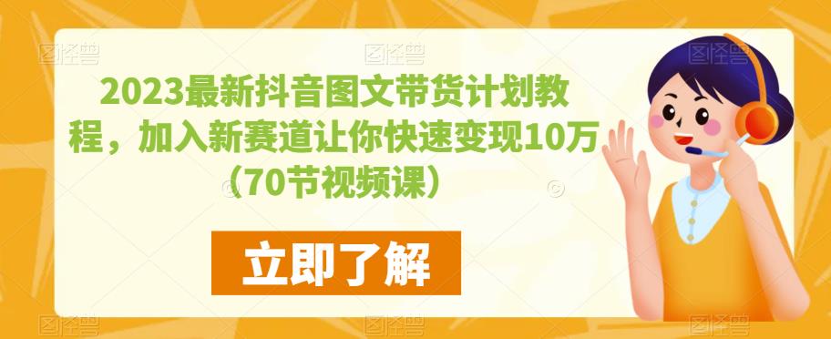 2023最新抖音图文带货计划教程，加入新赛道让你快速变现10万+（70节视频课）-创业资源库
