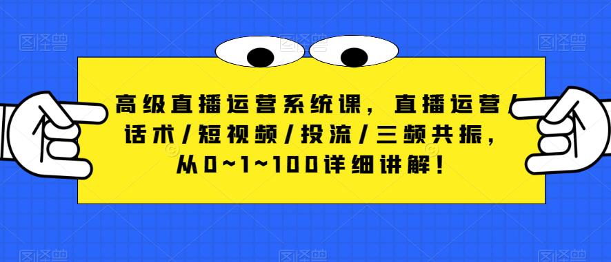 高级直播运营系统课，直播运营/话术/短视频/投流/三频共振，从0~1~100详细讲解！-创业资源库
