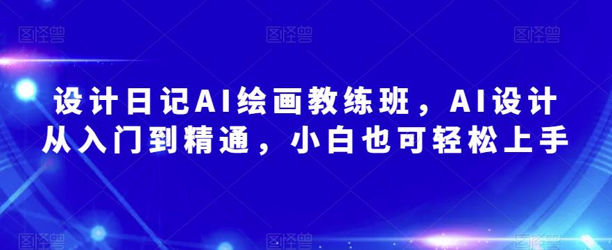 设计日记AI绘画教练班，AI设计从入门到精通，小白也可轻松上手-创业资源库