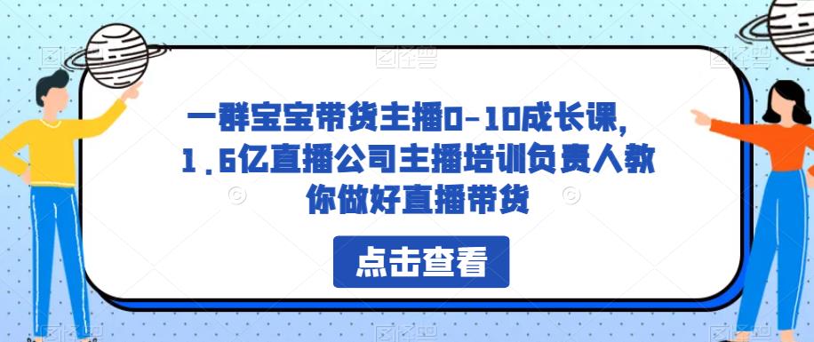 一群宝宝带货主播0-10成长课，1.6亿直播公司主播培训负责人教你做好直播带货-创业资源库