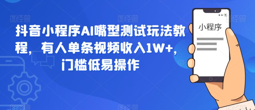 抖音小程序AI嘴型测试玩法教程，有人单条视频收入1W+，门槛低易操作-创业资源库