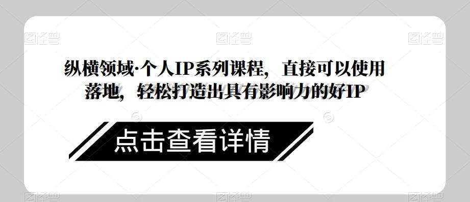 纵横领域·个人IP系列课程，直接可以使用落地，轻松打造出具有影响力的好IP-创业资源库