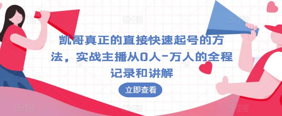 凯哥真正的直接快速起号的方法，实战主播从0人-万人的全程记录和讲解-创业资源库