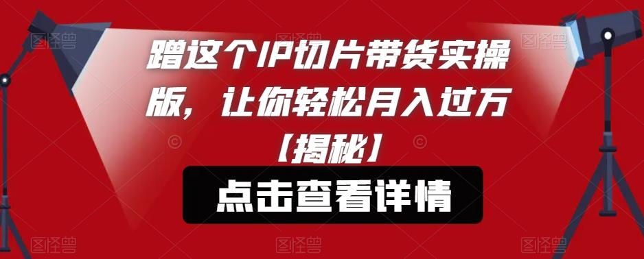 蹭这个IP切片带货实操版，让你轻松月入过万【揭秘】-创业资源库