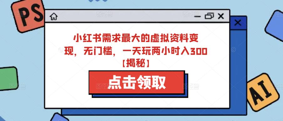 小红书需求最大的虚拟资料变现，无门槛，一天玩两小时入300+【揭秘】-创业资源库