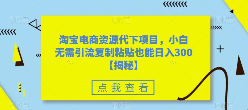 淘宝电商资源代下项目，小白无需引流复制粘贴也能日入300＋【揭秘】-创业资源库