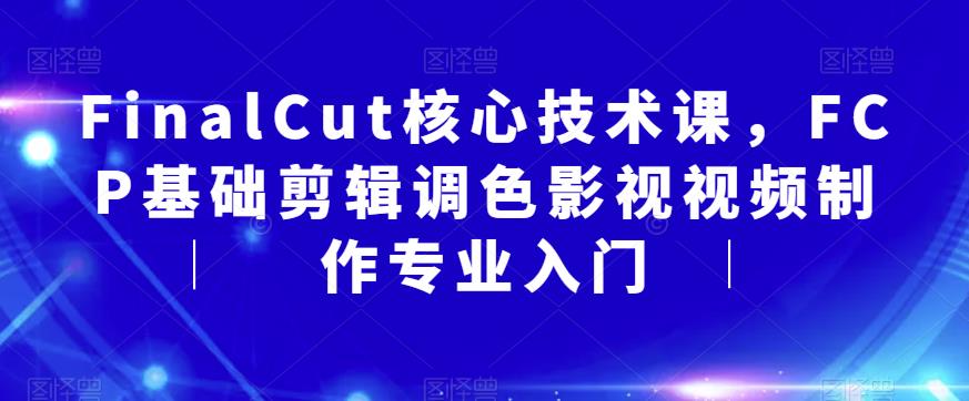 FinalCut核心技术课，FCP基础剪辑调色影视视频制作专业入门-创业资源库