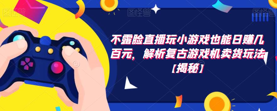 不露脸直播玩小游戏也能日赚几百元，解析复古游戏机卖货玩法【揭秘】-创业资源库