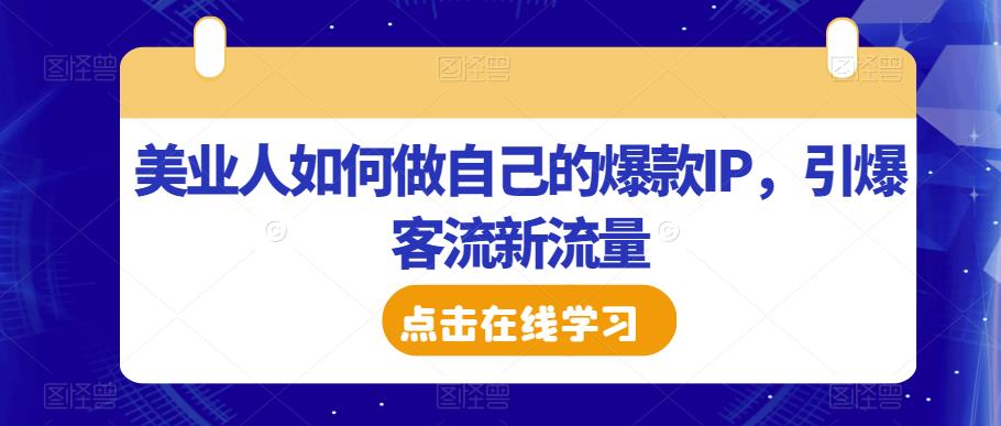 美业人如何做自己的爆款IP，引爆客流新流量-创业资源库