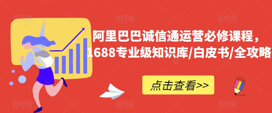阿里巴巴诚信通运营必修课程，​1688专业级知识库/白皮书/全攻略-创业资源库