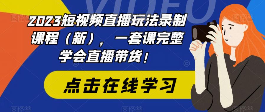 2023短视频直播玩法录制课程（新），一套课完整学会直播带货！-创业资源库