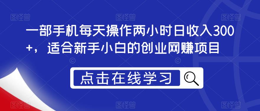 一部手机每天操作两小时日收入300+，适合新手小白的创业网赚项目【揭秘】-创业资源库