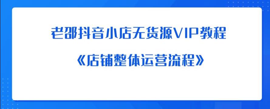 老邵抖音小店无货源VIP教程：《店铺整体运营流程》-创业资源库