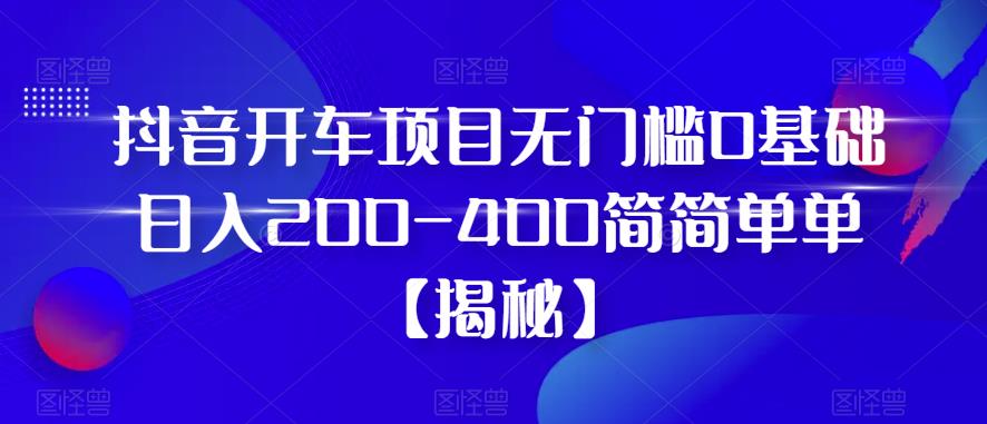抖音开车项目，无门槛0基础日入200-400简简单单【揭秘】-创业资源库