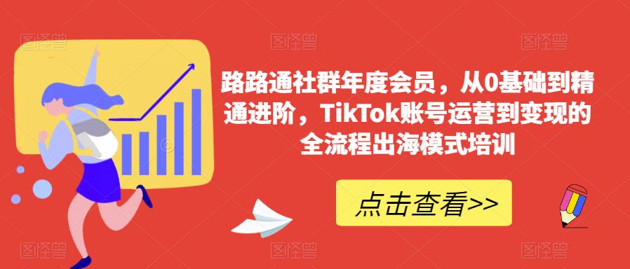 路路通社群年度会员，从0基础到精通进阶，TikTok账号运营到变现的全流程出海模式培训-创业资源库